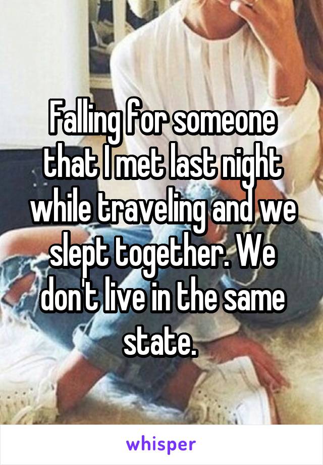 Falling for someone that I met last night while traveling and we slept together. We don't live in the same state. 