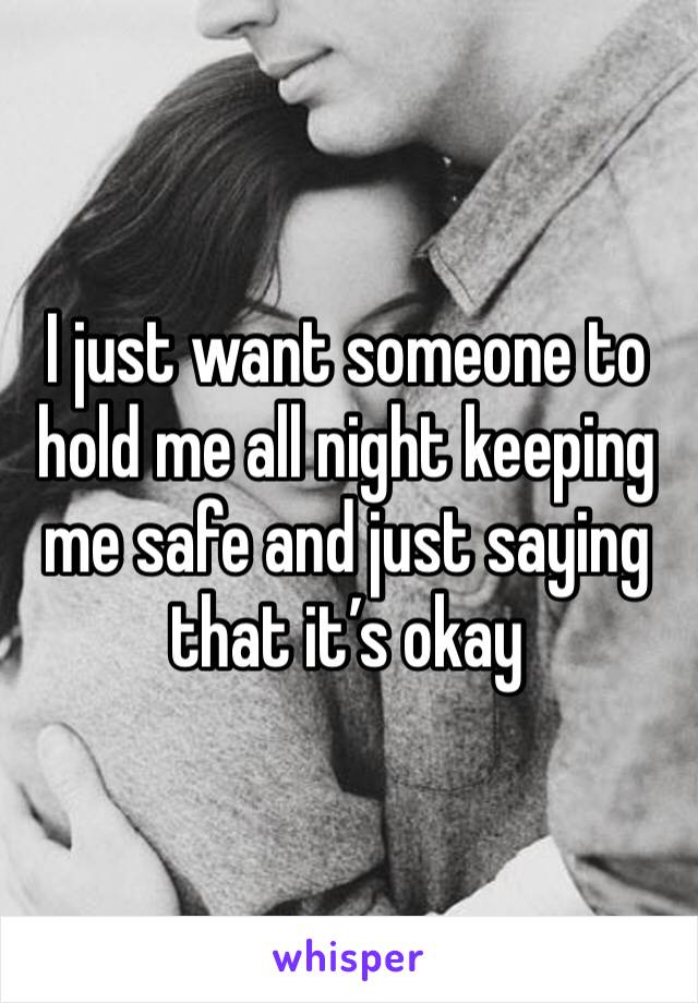 I just want someone to hold me all night keeping me safe and just saying that it’s okay 