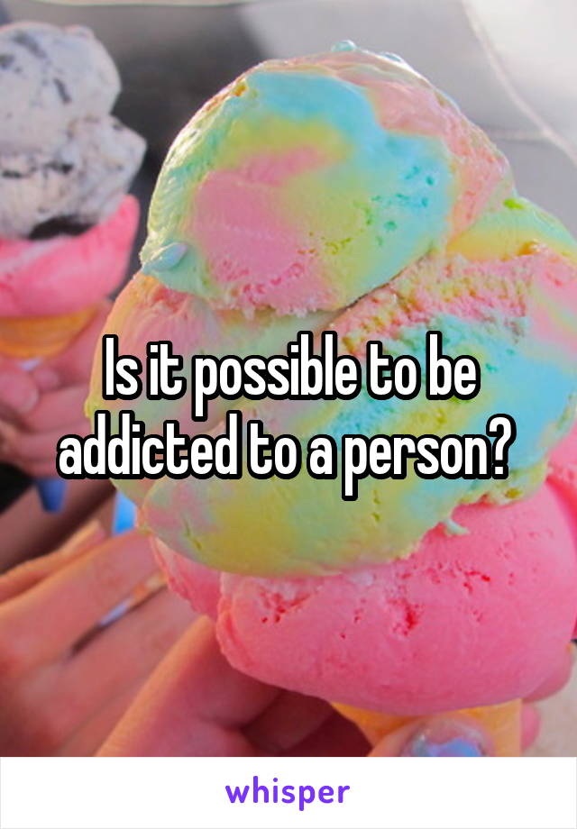 Is it possible to be addicted to a person? 