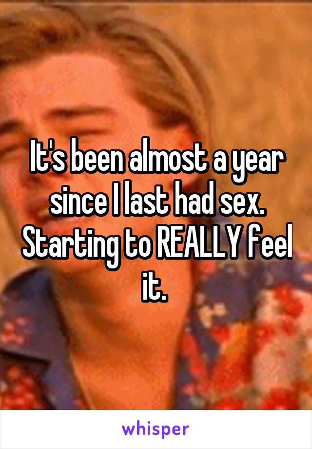 It's been almost a year since I last had sex. Starting to REALLY feel it. 