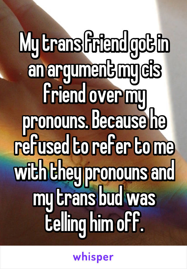 My trans friend got in an argument my cis friend over my pronouns. Because he refused to refer to me with they pronouns and my trans bud was telling him off.