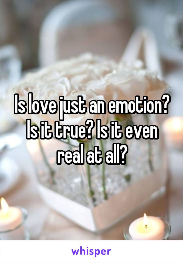 Is love just an emotion? Is it true? Is it even real at all?