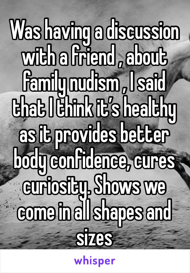 Was having a discussion with a friend , about family nudism , I said that I think it’s healthy as it provides better body confidence, cures curiosity. Shows we come in all shapes and sizes