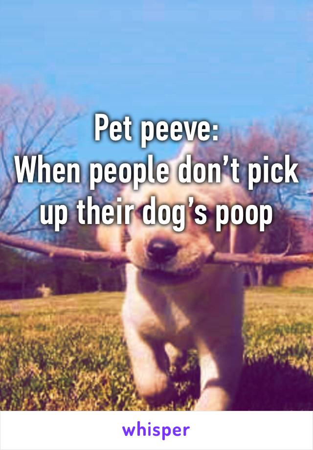 Pet peeve:
When people don’t pick up their dog’s poop