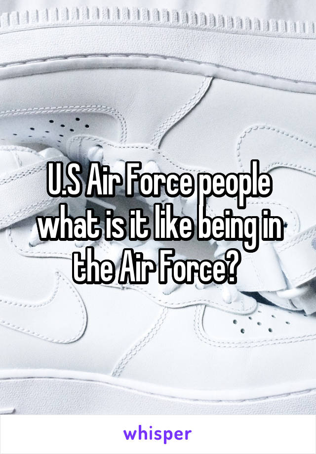 U.S Air Force people what is it like being in the Air Force? 