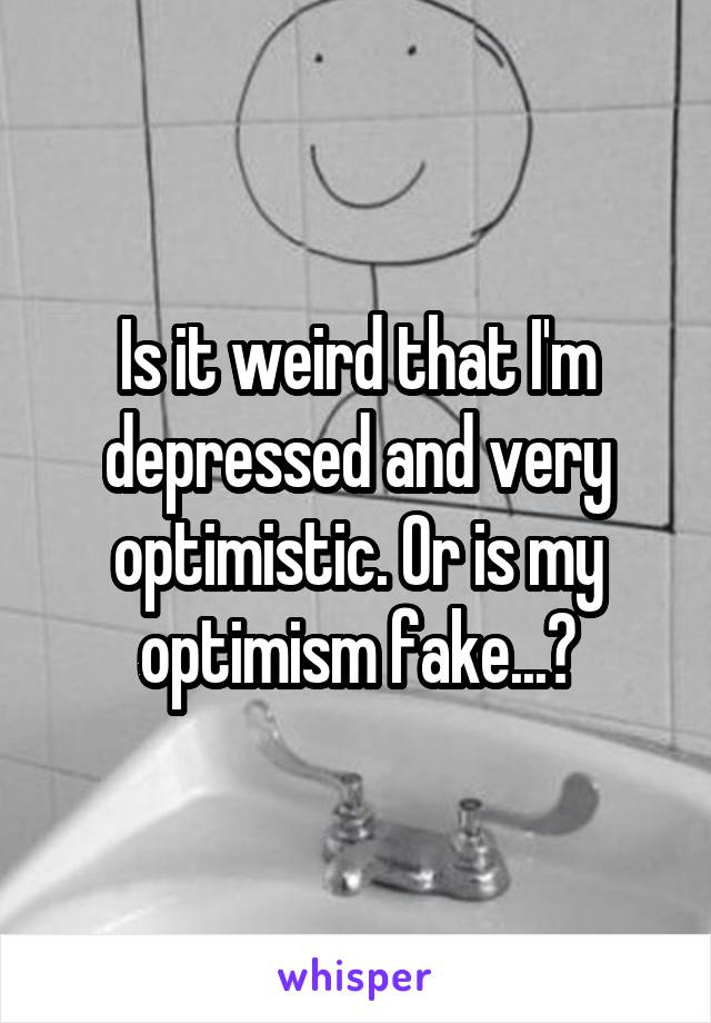 Is it weird that I'm depressed and very optimistic. Or is my optimism fake...?