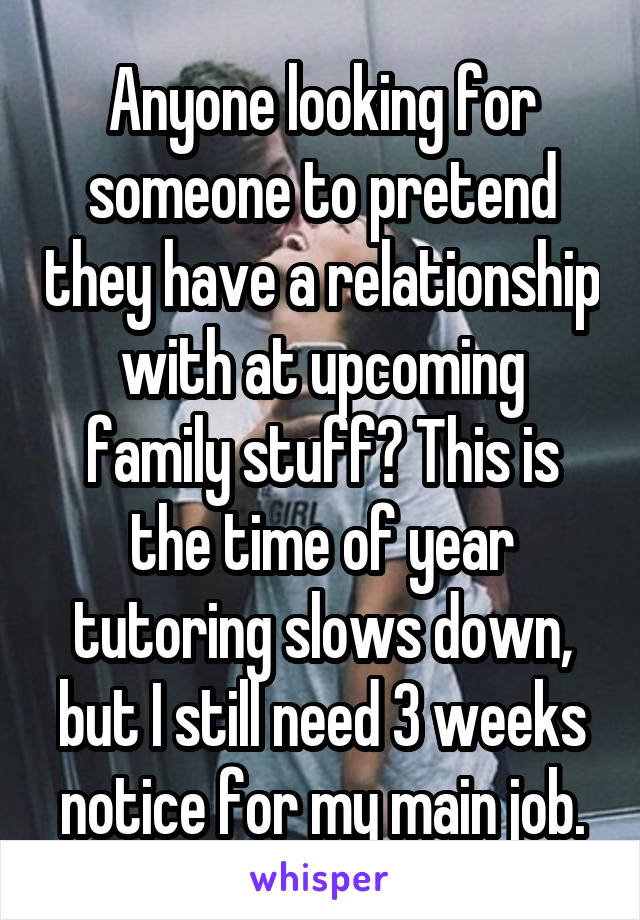 Anyone looking for someone to pretend they have a relationship with at upcoming family stuff? This is the time of year tutoring slows down, but I still need 3 weeks notice for my main job.