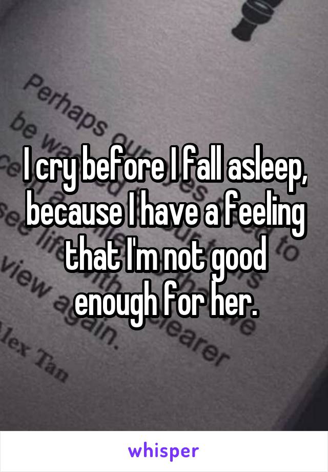 I cry before I fall asleep, because I have a feeling that I'm not good enough for her.