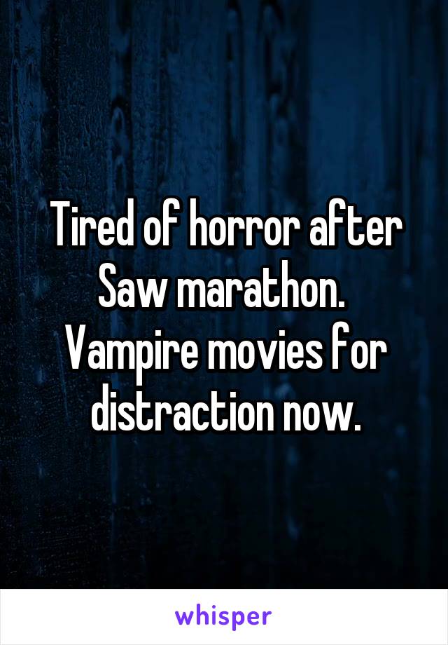 Tired of horror after Saw marathon.  Vampire movies for distraction now.