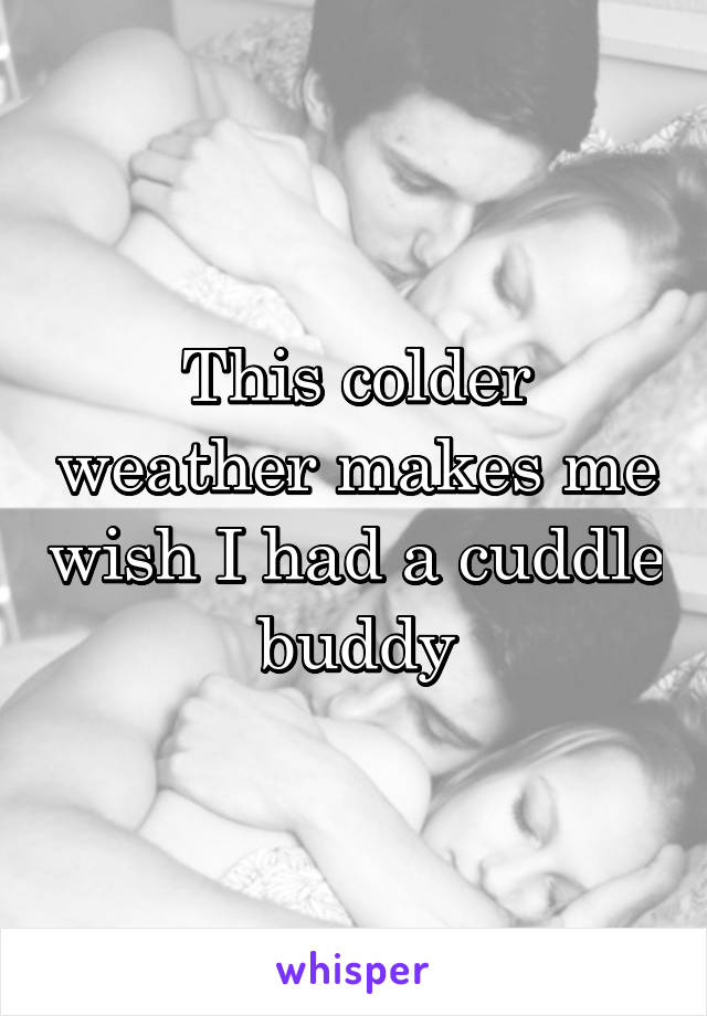 This colder weather makes me wish I had a cuddle buddy