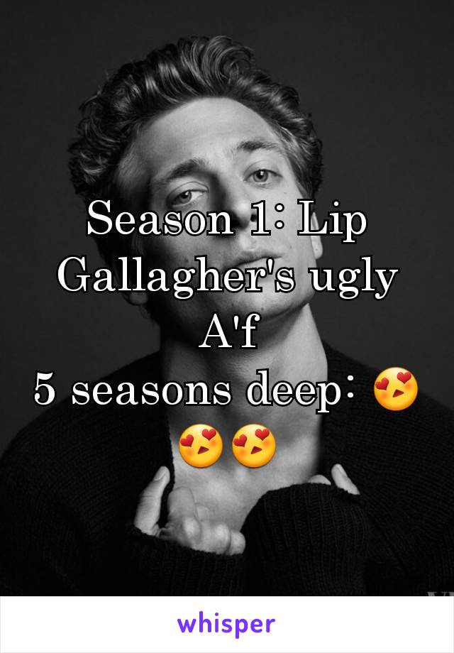 Season 1: Lip Gallagher's ugly A'f
5 seasons deep: 😍😍😍