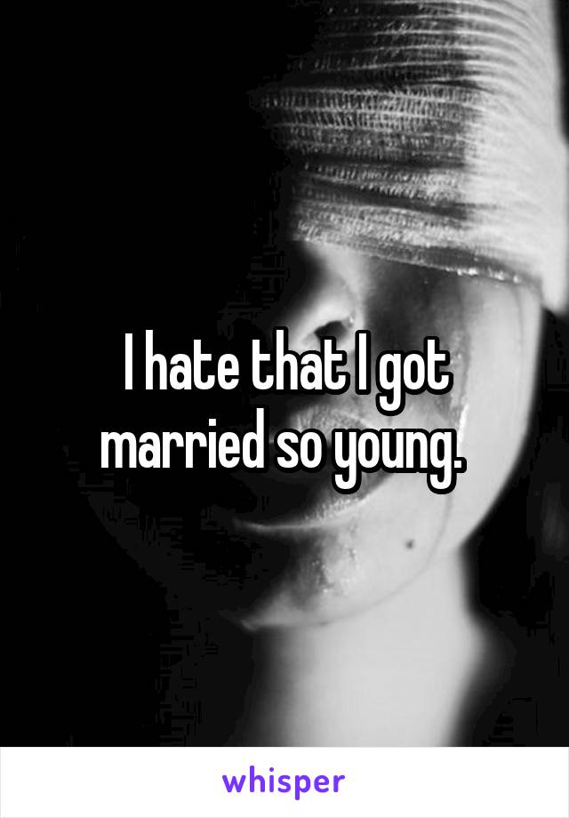 I hate that I got married so young. 