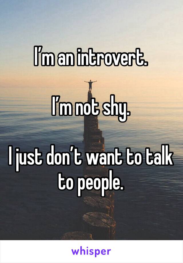 I’m an introvert. 

I’m not shy. 

I just don’t want to talk to people. 