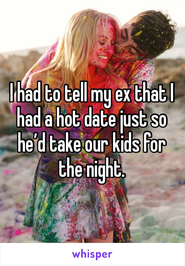 I had to tell my ex that I had a hot date just so he’d take our kids for the night. 