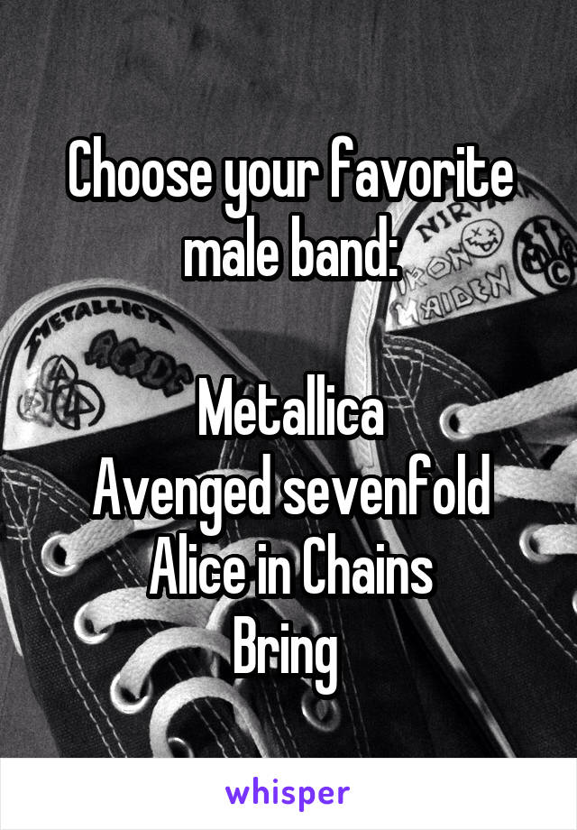 Choose your favorite male band:

Metallica
Avenged sevenfold
Alice in Chains
Bring 