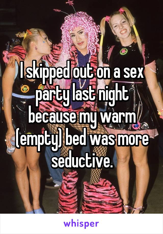 I skipped out on a sex party last night because my warm (empty) bed was more seductive.