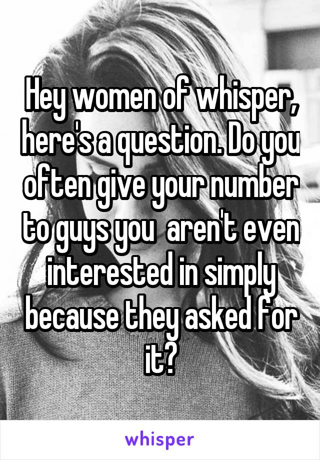 Hey women of whisper, here's a question. Do you often give your number to guys you  aren't even interested in simply because they asked for it?