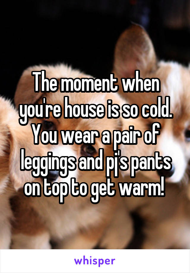 The moment when you're house is so cold. You wear a pair of leggings and pj's pants on top to get warm! 