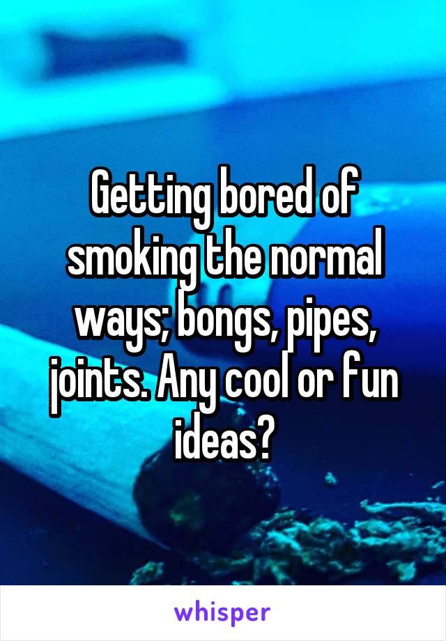 Getting bored of smoking the normal ways; bongs, pipes, joints. Any cool or fun ideas?