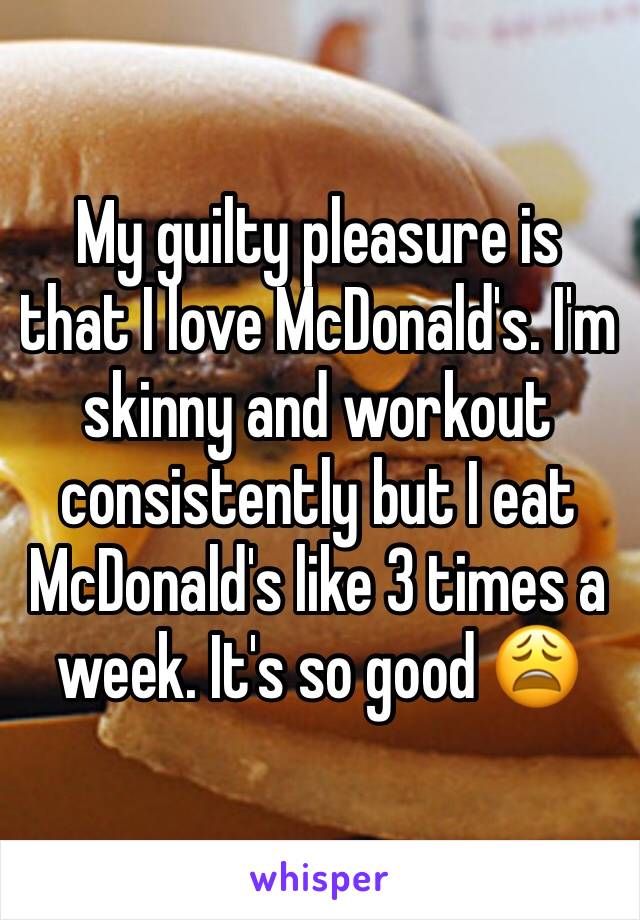 My guilty pleasure is that I love McDonald's. I'm skinny and workout consistently but I eat McDonald's like 3 times a week. It's so good 😩
