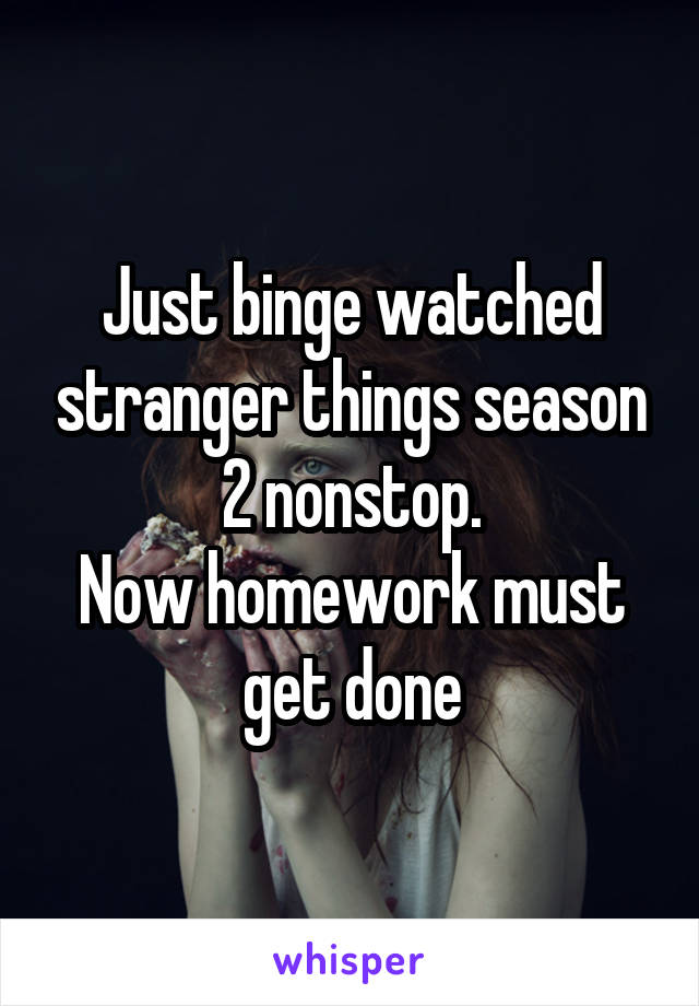 Just binge watched stranger things season 2 nonstop.
Now homework must get done