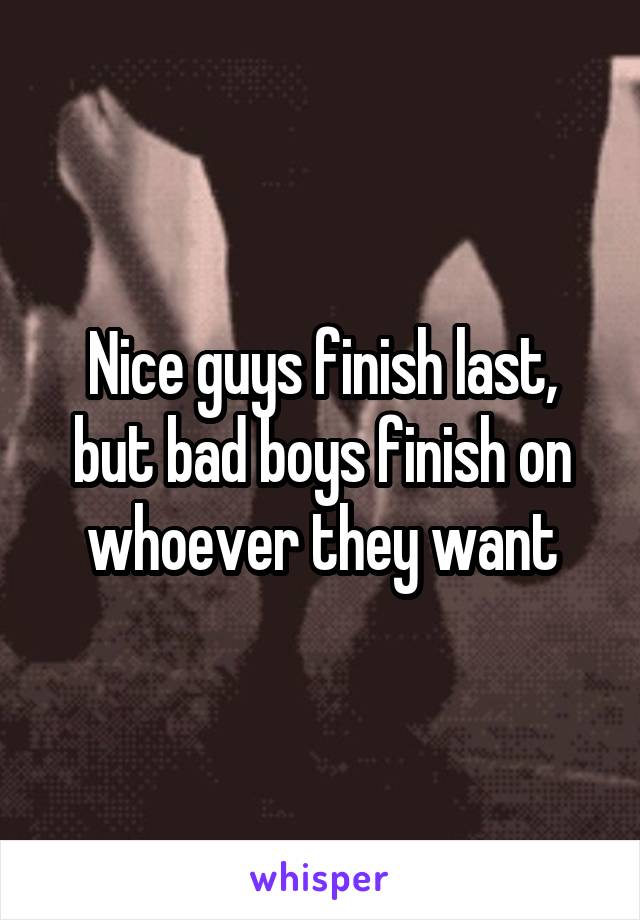 Nice guys finish last, but bad boys finish on whoever they want
