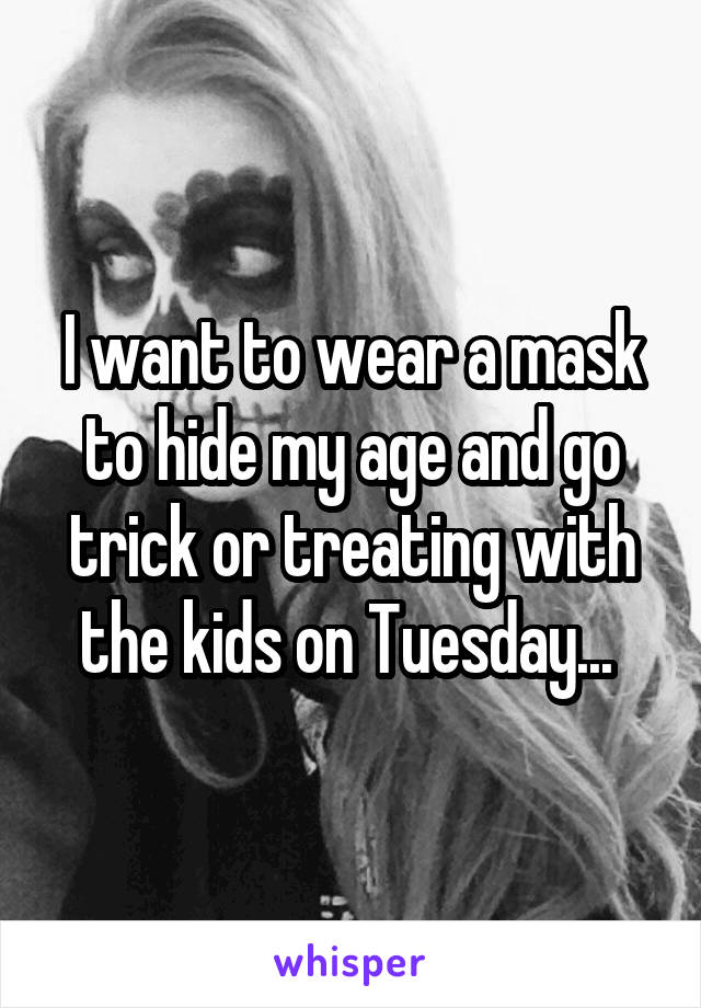 I want to wear a mask to hide my age and go trick or treating with the kids on Tuesday... 