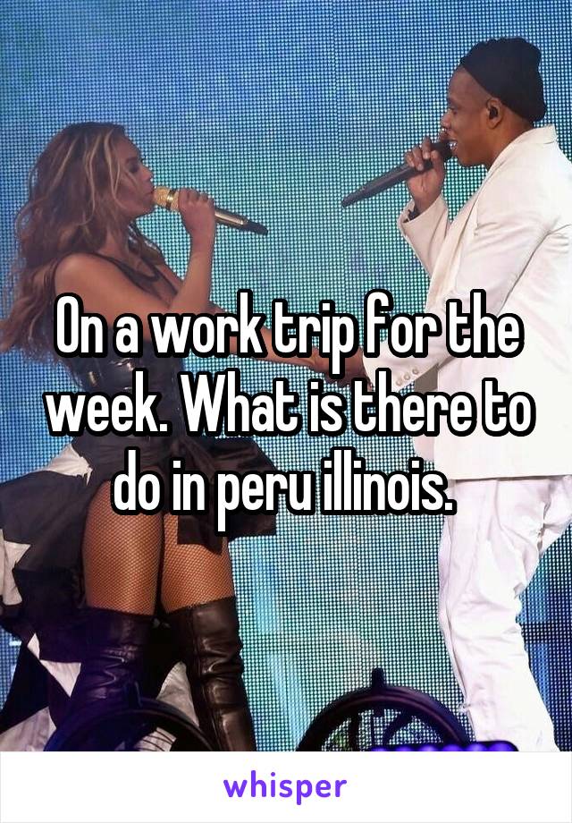 On a work trip for the week. What is there to do in peru illinois. 