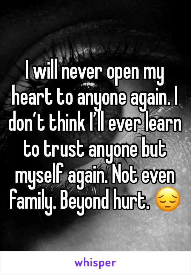 I will never open my heart to anyone again. I don’t think I’ll ever learn to trust anyone but myself again. Not even family. Beyond hurt. 😔