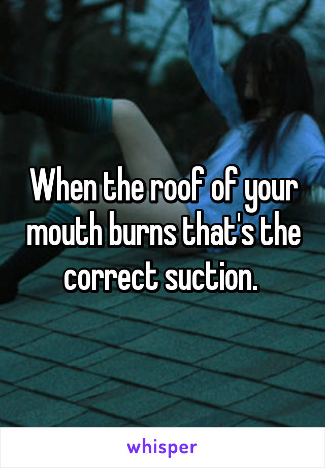 When the roof of your mouth burns that's the correct suction. 