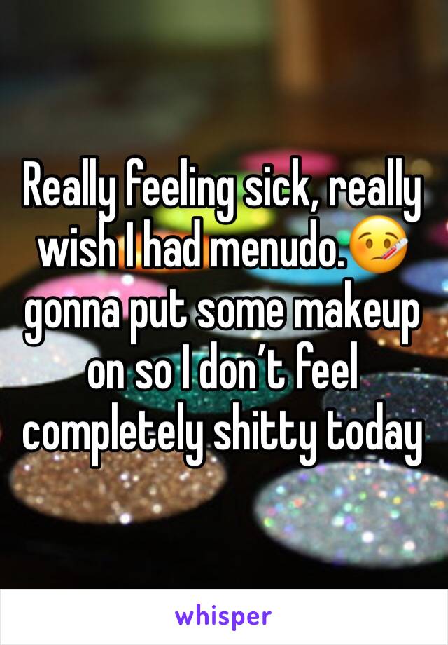 Really feeling sick, really wish I had menudo.🤒 gonna put some makeup on so I don’t feel completely shitty today 