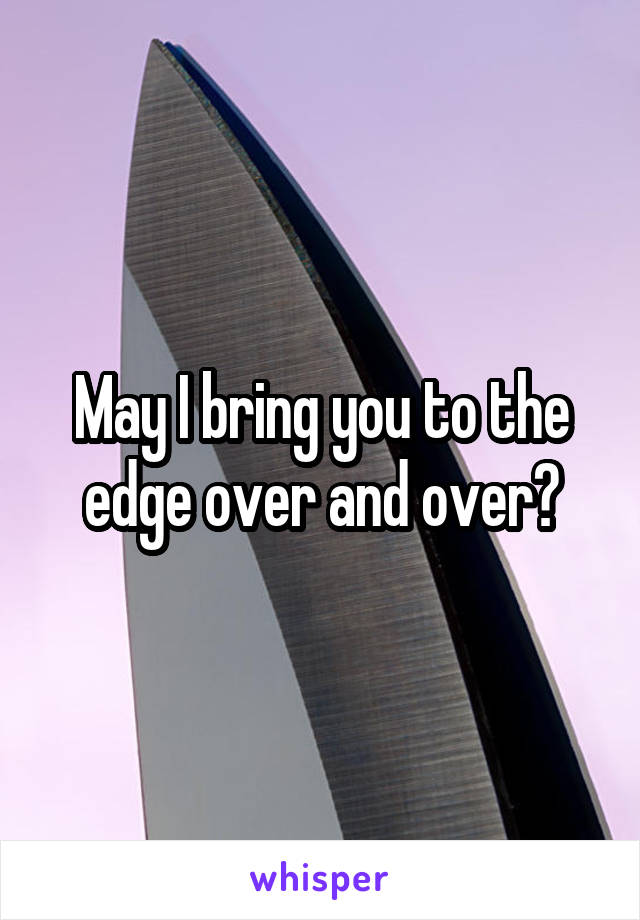 May I bring you to the edge over and over?