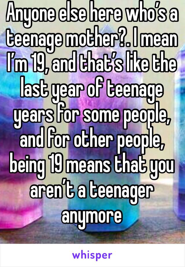 Anyone else here who’s a teenage mother?. I mean I’m 19, and that’s like the last year of teenage years for some people, and for other people, being 19 means that you aren’t a teenager anymore 