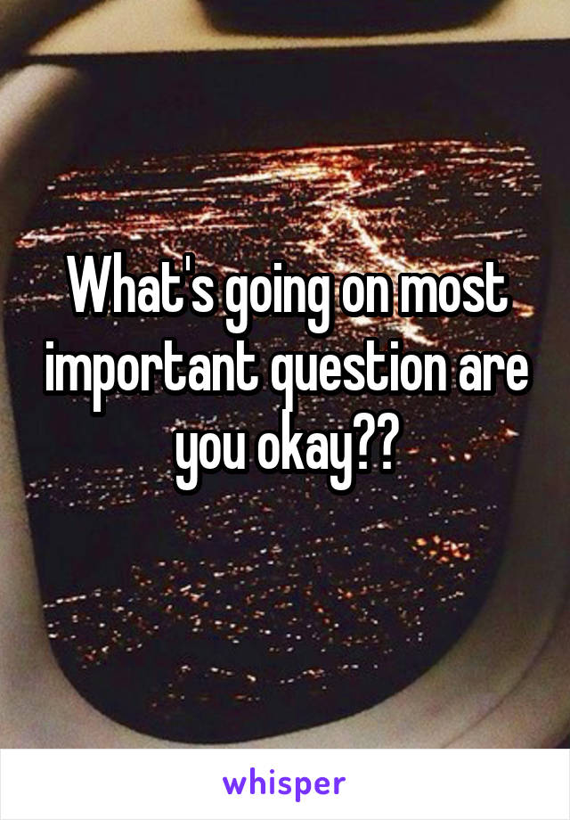 What's going on most important question are you okay??
