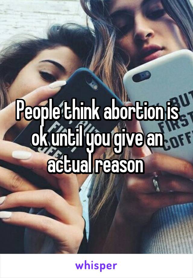 People think abortion is ok until you give an actual reason 