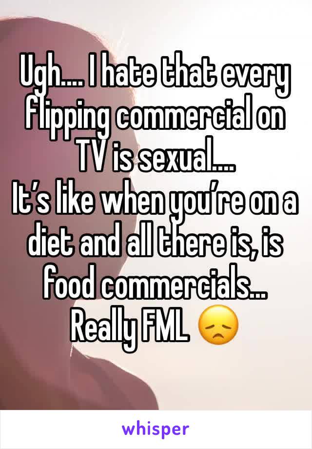 Ugh.... I hate that every flipping commercial on TV is sexual.... 
It’s like when you’re on a diet and all there is, is food commercials... Really FML 😞
