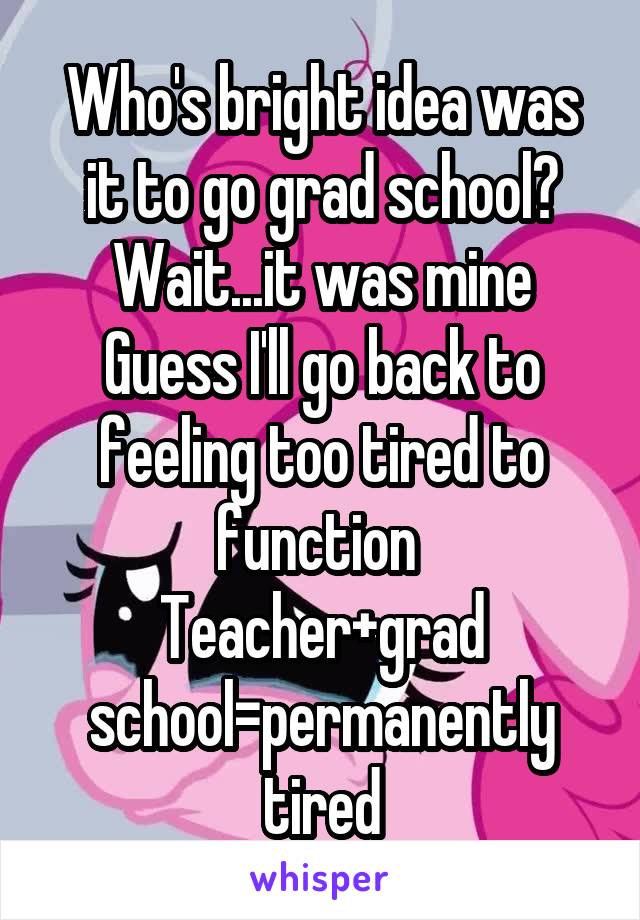 Who's bright idea was it to go grad school? Wait...it was mine
Guess I'll go back to feeling too tired to function 
Teacher+grad school=permanently tired