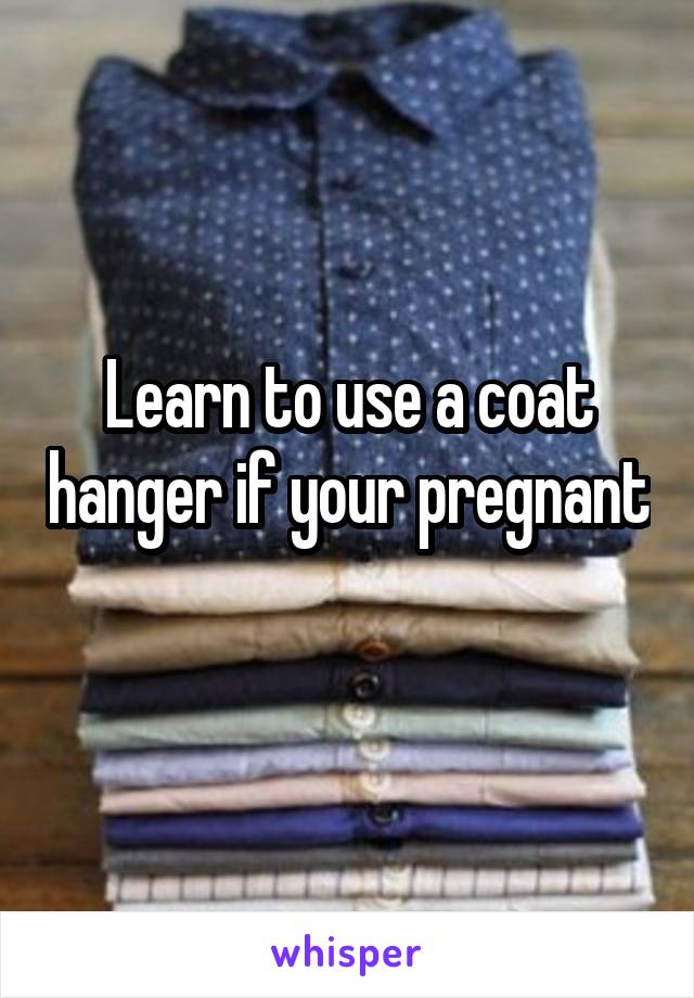 Learn to use a coat hanger if your pregnant 