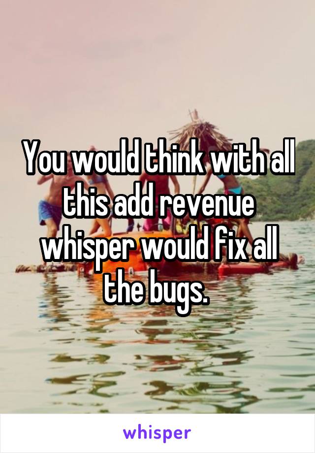 You would think with all this add revenue whisper would fix all the bugs. 