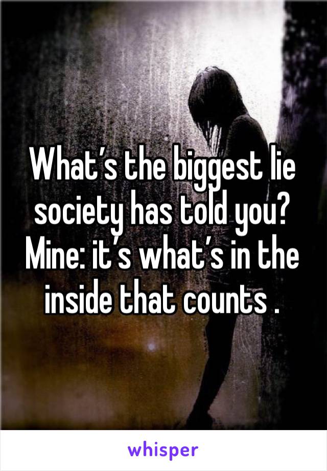 What’s the biggest lie society has told you? 
Mine: it’s what’s in the inside that counts . 