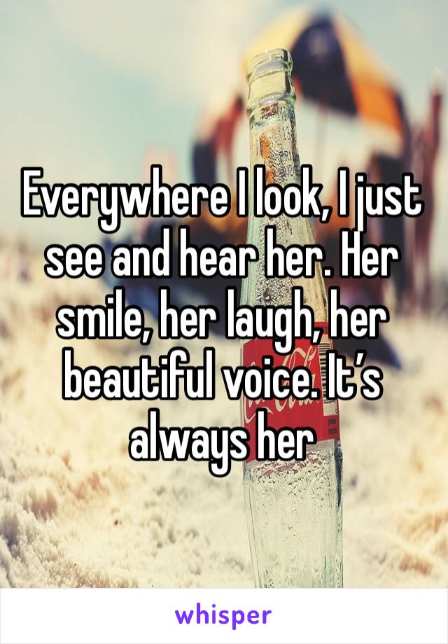 Everywhere I look, I just see and hear her. Her smile, her laugh, her beautiful voice. It’s always her 