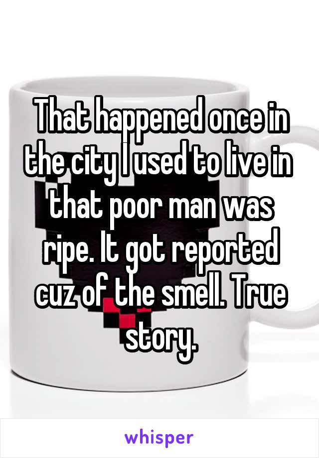 That happened once in the city I used to live in  that poor man was ripe. It got reported cuz of the smell. True story.