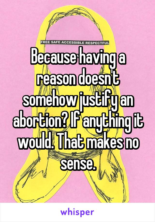 Because having a reason doesn't somehow justify an abortion? If anything it would. That makes no sense.