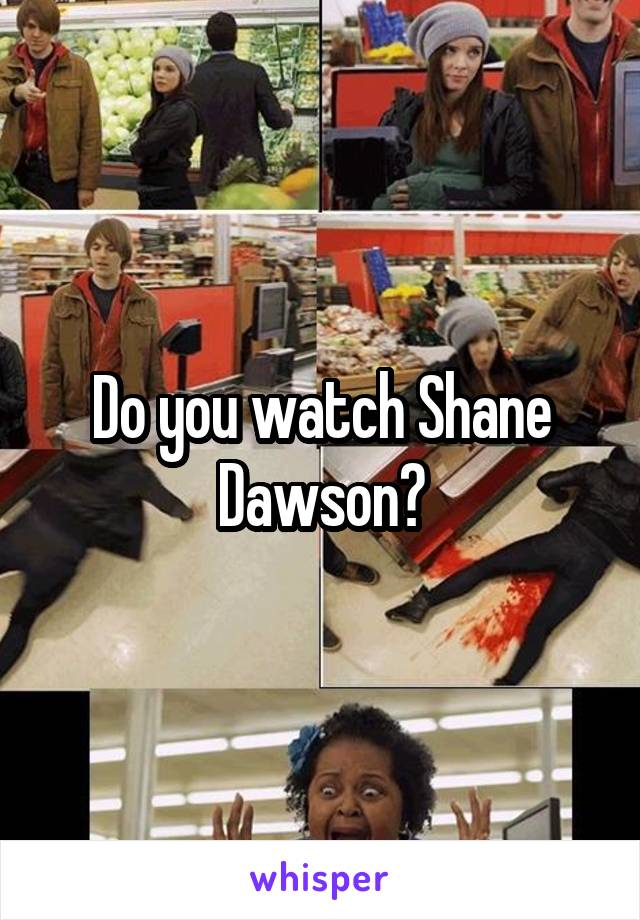 Do you watch Shane Dawson?