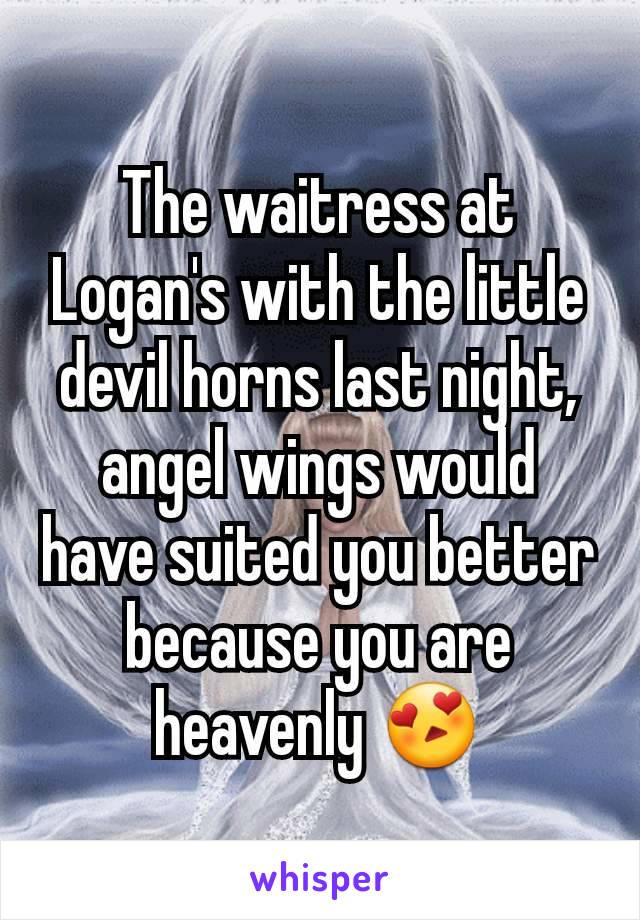 The waitress at Logan's with the little devil horns last night, angel wings would have suited you better because you are heavenly 😍