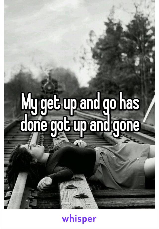 My get up and go has done got up and gone