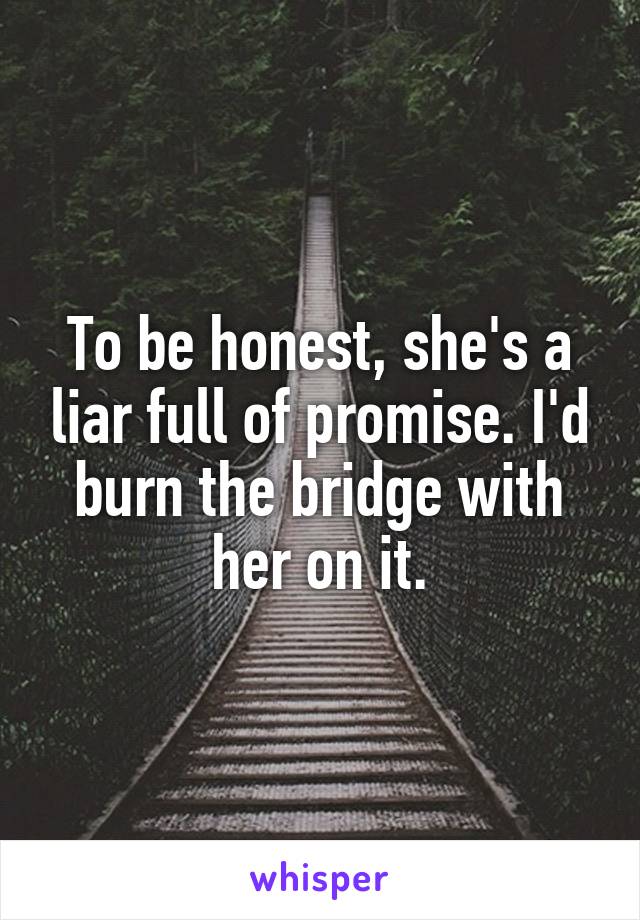 To be honest, she's a liar full of promise. I'd burn the bridge with her on it.