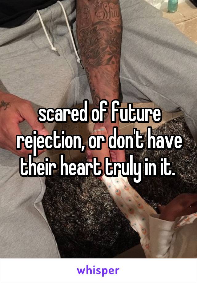 scared of future rejection, or don't have their heart truly in it. 