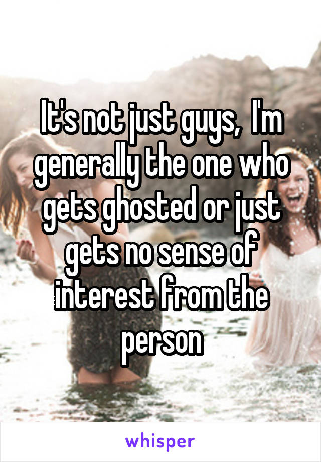 It's not just guys,  I'm generally the one who gets ghosted or just gets no sense of interest from the person