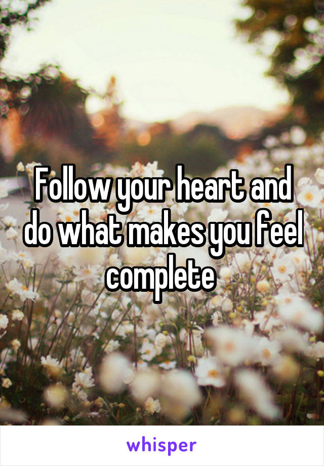 Follow your heart and do what makes you feel complete 